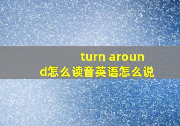 turn around怎么读音英语怎么说